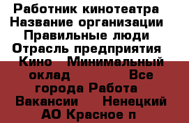 Работник кинотеатра › Название организации ­ Правильные люди › Отрасль предприятия ­ Кино › Минимальный оклад ­ 20 000 - Все города Работа » Вакансии   . Ненецкий АО,Красное п.